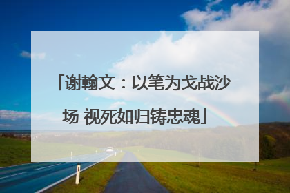 谢翰文：以笔为戈战沙场 视死如归铸忠魂
