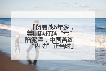 贸易战6年多，美国越打越“亏”陷泥潭，中国苦练“内功”正当时