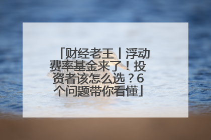 财经老王丨浮动费率基金来了！投资者该怎么选？6个问题带你看懂