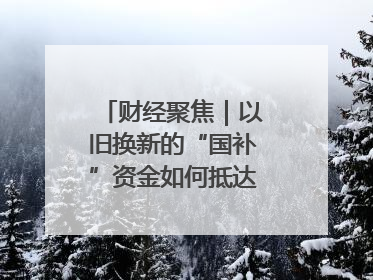 财经聚焦｜以旧换新的“国补”资金如何抵达消费者？