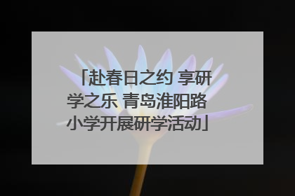 赴春日之约 享研学之乐 青岛淮阳路小学开展研学活动