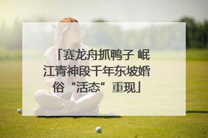 赛龙舟抓鸭子 岷江青神段千年东坡婚俗“活态”重现