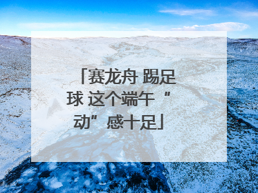 赛龙舟 踢足球 这个端午“动”感十足