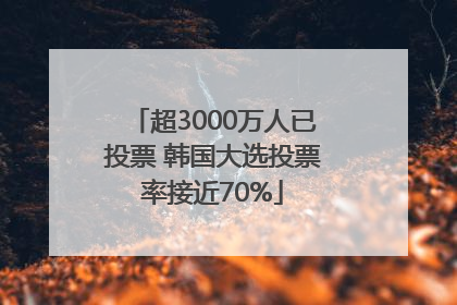 超3000万人已投票 韩国大选投票率接近70%