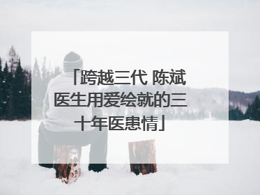 跨越三代 陈斌医生用爱绘就的三十年医患情