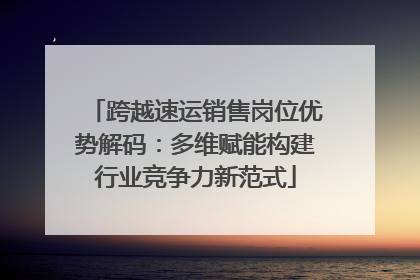 跨越速运销售岗位优势解码：多维赋能构建行业竞争力新范式