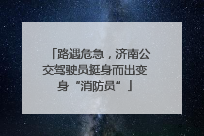 路遇危急，济南公交驾驶员挺身而出变身“消防员”