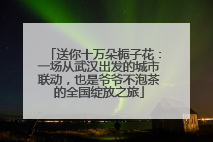 送你十万朵栀子花：一场从武汉出发的城市联动，也是爷爷不泡茶的全国绽放之旅
