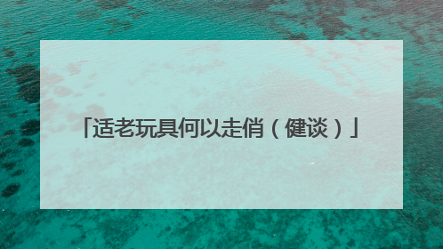 适老玩具何以走俏（健谈）