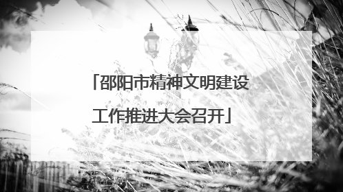 邵阳市精神文明建设工作推进大会召开