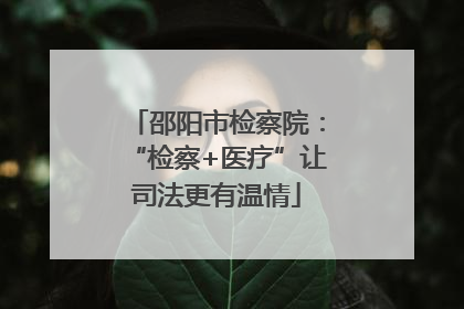 邵阳市检察院：“检察+医疗”让司法更有温情