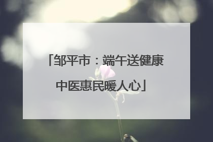 邹平市：端午送健康 中医惠民暖人心