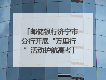 邮储银行济宁市分行开展“万里行”活动护航高考