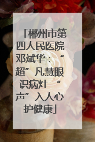 郴州市第四人民医院邓斌华：“超”凡慧眼识病灶 “声”入人心护健康