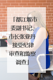 都江堰市委副书记、市长张亚丹 接受纪律审查和监察调查