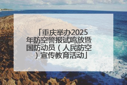 重庆举办2025年防空警报试鸣放暨国防动员（人民防空）宣传教育活动