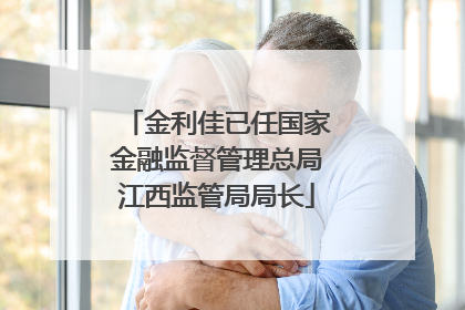 金利佳已任国家金融监督管理总局江西监管局局长