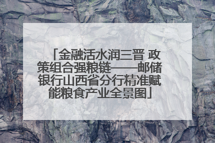 金融活水润三晋 政策组合强粮链——邮储银行山西省分行精准赋能粮食产业全景图
