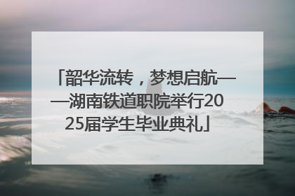 韶华流转，梦想启航——湖南铁道职院举行2025届学生毕业典礼
