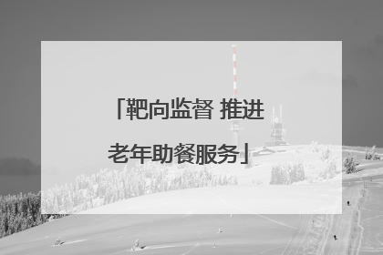 靶向监督 推进老年助餐服务