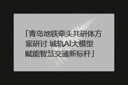 青岛地铁牵头共研体方案研讨 城轨AI大模型赋能智慧交通新标杆