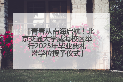 青春从南海启航！北京交通大学威海校区举行2025年毕业典礼暨学位授予仪式