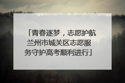 青春逐梦，志愿护航 兰州市城关区志愿服务守护高考顺利进行