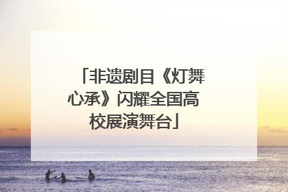 非遗剧目《灯舞心承》闪耀全国高校展演舞台