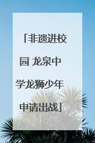 非遗进校园 龙泉中学龙狮少年申请出战