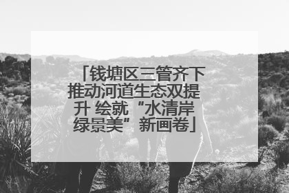 钱塘区三管齐下推动河道生态双提升 绘就“水清岸绿景美”新画卷