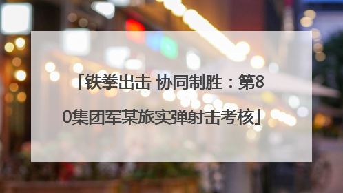 铁拳出击 协同制胜：第80集团军某旅实弹射击考核