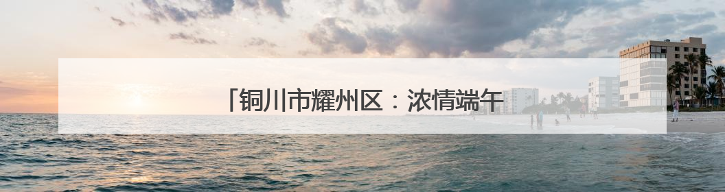 铜川市耀州区：浓情端午香包香 传统习俗耀光芒