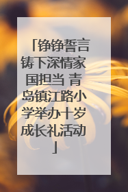 铮铮誓言铸下深情家国担当 青岛镇江路小学举办十岁成长礼活动