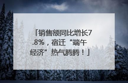 销售额同比增长7.8%，宿迁“端午经济”热气腾腾！