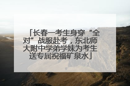 长春一考生身穿“全对”战服赴考，东北师大附中学弟学妹为考生送专属祝福矿泉水
