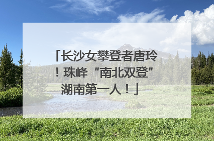 长沙女攀登者唐玲！珠峰“南北双登”湖南第一人！