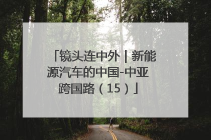 镜头连中外｜新能源汽车的中国-中亚跨国路（15）