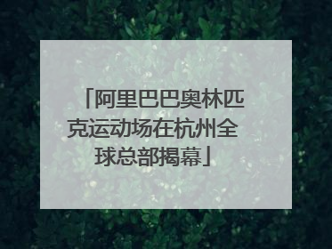 阿里巴巴奥林匹克运动场在杭州全球总部揭幕
