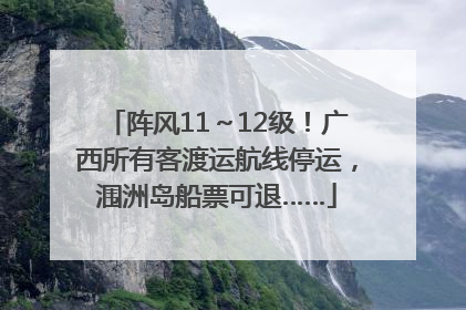 阵风11～12级！广西所有客渡运航线停运，涠洲岛船票可退……