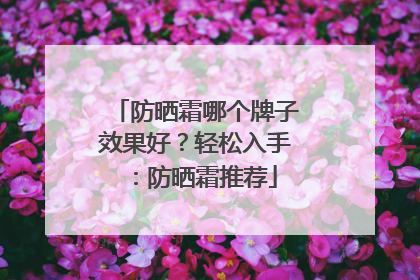 防晒霜哪个牌子效果好？轻松入手：防晒霜推荐