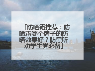 防晒霜推荐：防晒霜哪个牌子的防晒效果好？防黑听劝学生党必备