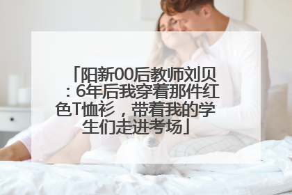 阳新00后教师刘贝：6年后我穿着那件红色T恤衫，带着我的学生们走进考场