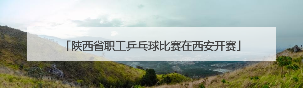 陕西省职工乒乓球比赛在西安开赛
