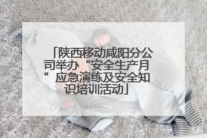 陕西移动咸阳分公司举办“安全生产月”应急演练及安全知识培训活动