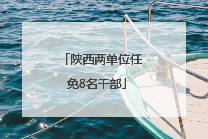 陕西两单位任免8名干部