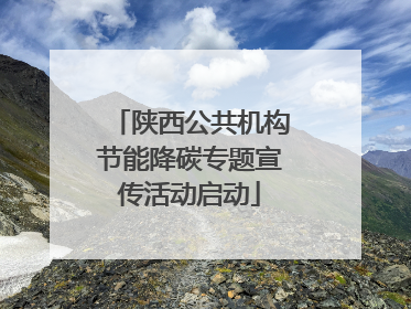 陕西公共机构节能降碳专题宣传活动启动