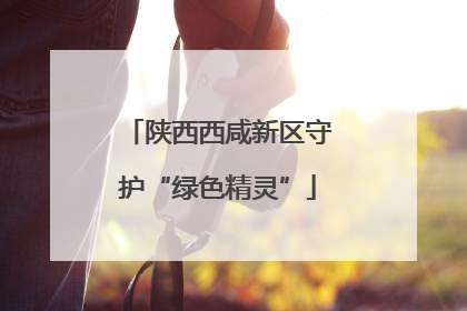 陕西西咸新区守护“绿色精灵”