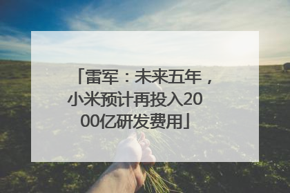 雷军：未来五年，小米预计再投入2000亿研发费用
