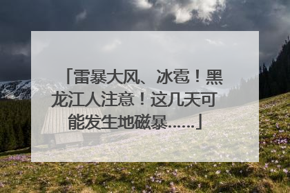 雷暴大风、冰雹！黑龙江人注意！这几天可能发生地磁暴……