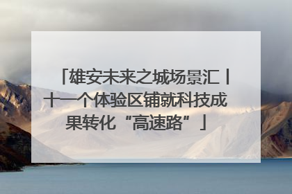 雄安未来之城场景汇丨十一个体验区铺就科技成果转化“高速路”
